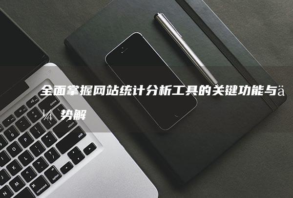 全面掌握：网站统计分析工具的关键功能与优势解析