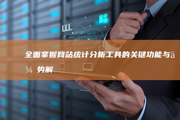 全面掌握：网站统计分析工具的关键功能与优势解析